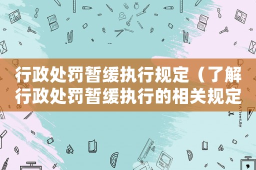 行政處罰暫緩執行規定（了解行政處罰暫緩執行的相關規定和流程）
