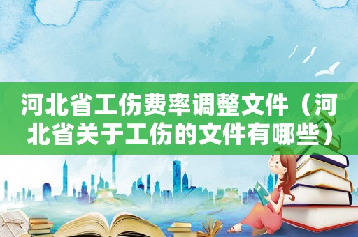 河北省工傷費率調整文件（河北省關于工傷的文件有哪些）