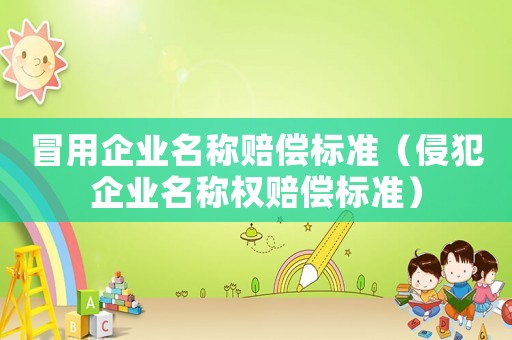 冒用企業名稱賠償標準（侵犯企業名稱權賠償標準）