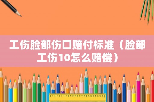 工傷臉部傷口賠付標準（臉部工傷10怎么賠償）