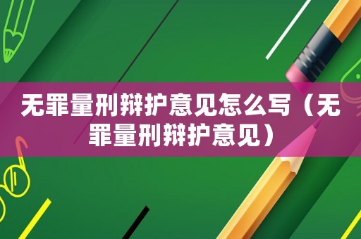 無罪量刑辯護意見怎么寫（無罪量刑辯護意見）