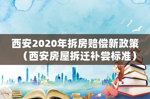 西安2020年拆房賠償新政策（西安房屋拆遷補嘗標準）