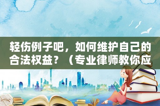 輕傷例子吧，如何維護(hù)自己的合法權(quán)益？（專業(yè)律師教你應(yīng)對(duì)）