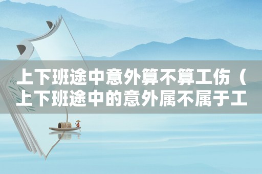 上下班途中意外算不算工傷（上下班途中的意外屬不屬于工傷嗎）