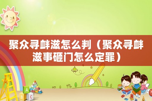 聚眾尋釁滋怎么判（聚眾尋釁滋事砸門怎么定罪）