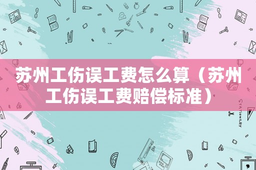 蘇州工傷誤工費怎么算（蘇州工傷誤工費賠償標準）