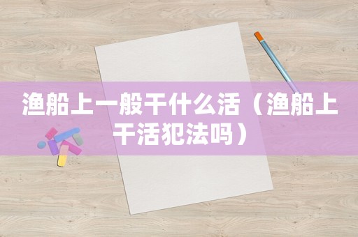 漁船上一般干什么活（漁船上干活犯法嗎）