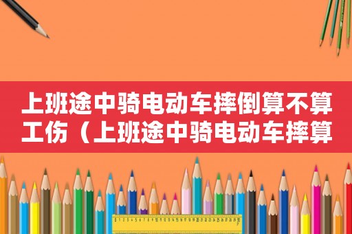 上班途中騎電動車摔倒算不算工傷（上班途中騎電動車摔算工傷嗎）