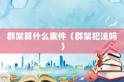 群架算什么案件（群架犯法嗎）