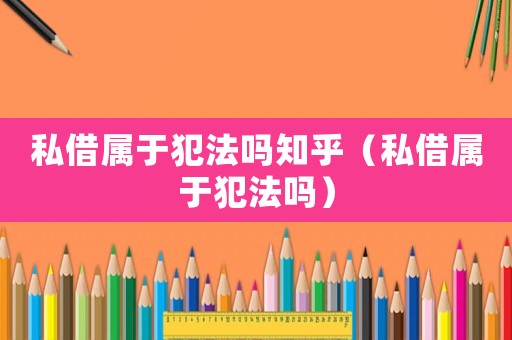 私借屬于犯法嗎知乎（私借屬于犯法嗎）