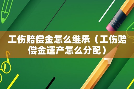 工傷賠償金怎么繼承（工傷賠償金遺產(chǎn)怎么分配）