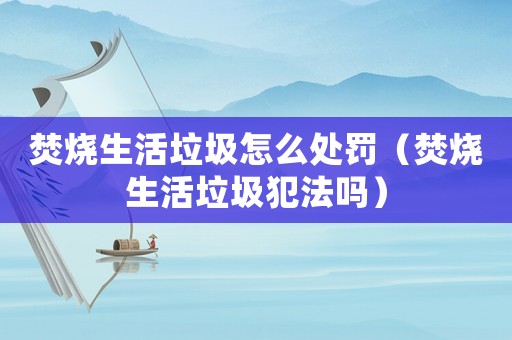 焚燒生活垃圾怎么處罰（焚燒生活垃圾犯法嗎）