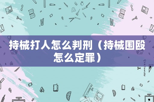 持械打人怎么判刑（持械圍毆怎么定罪）