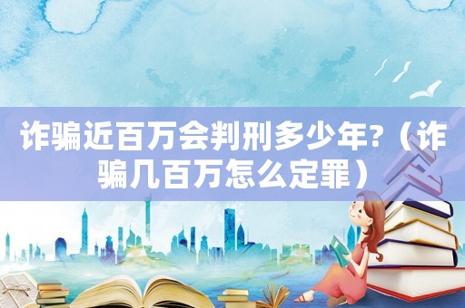 詐騙近百萬會判刑多少年?（詐騙幾百萬怎么定罪）
