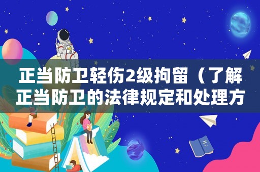 正當防衛輕傷2級拘留（了解正當防衛的法律規定和處理方式）