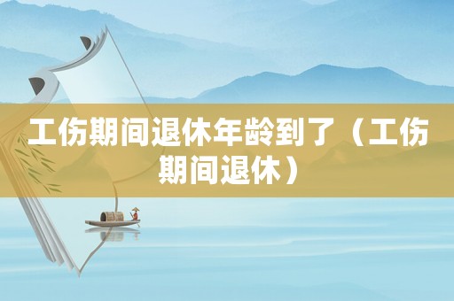 工傷期間退休年齡到了（工傷期間退休）