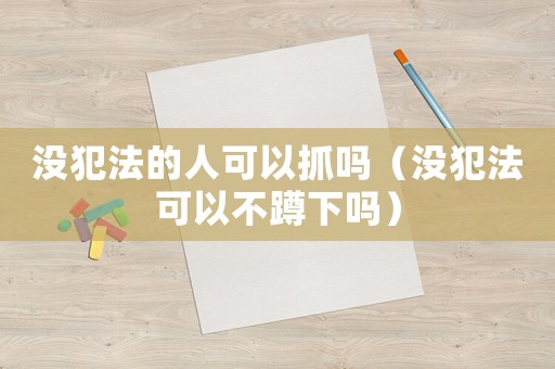 沒犯法的人可以抓嗎（沒犯法可以不蹲下嗎）
