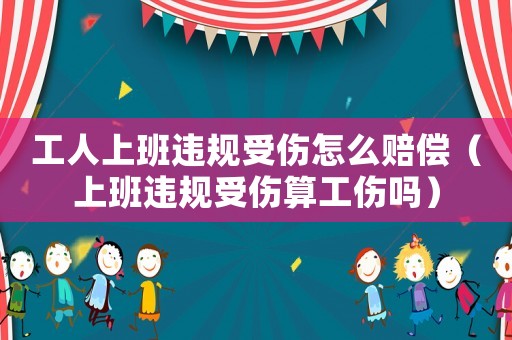 工人上班違規受傷怎么賠償（上班違規受傷算工傷嗎）