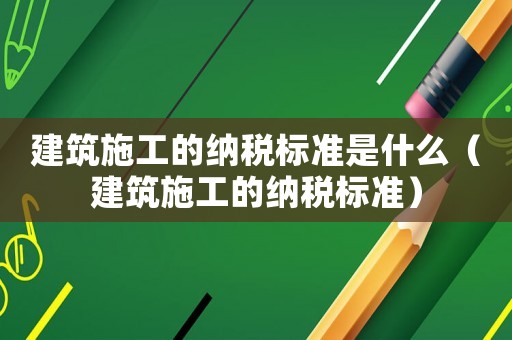 建筑施工的納稅標準是什么（建筑施工的納稅標準）