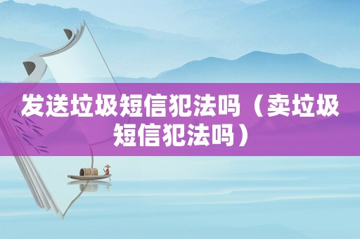 發送垃圾短信犯法嗎（賣垃圾短信犯法嗎）