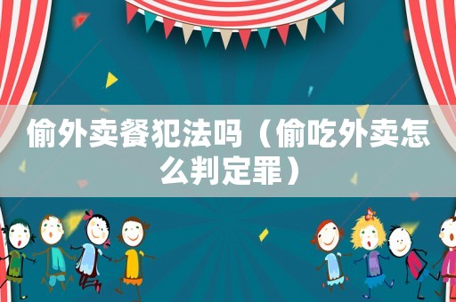 偷外賣餐犯法嗎（偷吃外賣怎么判定罪）