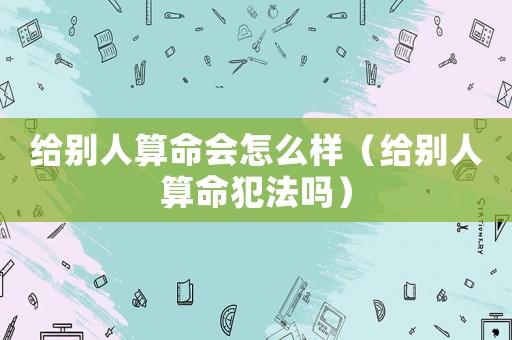 給別人算命會怎么樣（給別人算命犯法嗎）