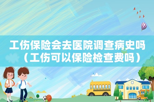 工傷保險會去醫(yī)院調(diào)查病史嗎（工傷可以保險檢查費嗎）