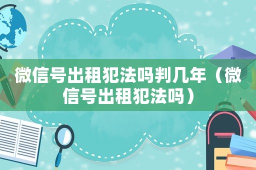 微信號(hào)出租犯法嗎判幾年（微信號(hào)出租犯法嗎）