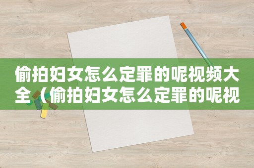 偷拍婦女怎么定罪的呢視頻大全（偷拍婦女怎么定罪的呢視頻）