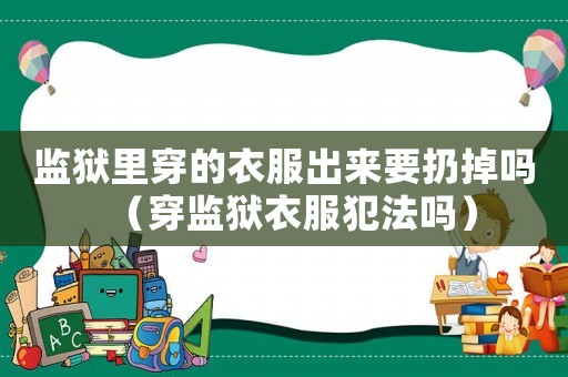 監獄里穿的衣服出來要扔掉嗎（穿監獄衣服犯法嗎）
