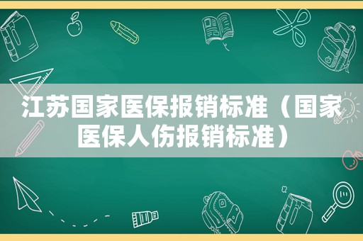 江蘇國(guó)家醫(yī)保報(bào)銷標(biāo)準(zhǔn)（國(guó)家醫(yī)保人傷報(bào)銷標(biāo)準(zhǔn)）