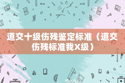 道交十級(jí)傷殘鑒定標(biāo)準(zhǔn)（道交傷殘標(biāo)準(zhǔn)我X級(jí)）