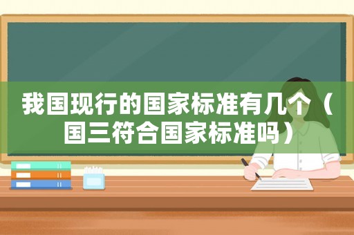 我國(guó)現(xiàn)行的國(guó)家標(biāo)準(zhǔn)有幾個(gè)（國(guó)三符合國(guó)家標(biāo)準(zhǔn)嗎）