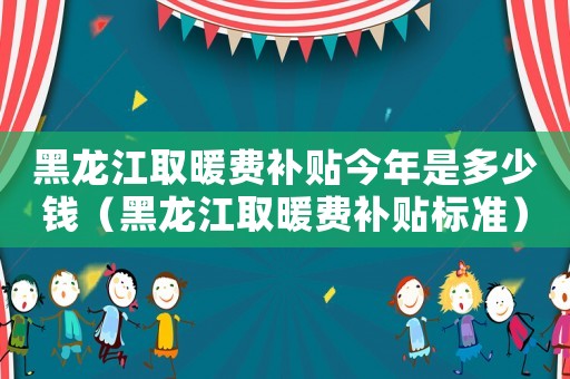 黑龍江取暖費補貼今年是多少錢（黑龍江取暖費補貼標準）