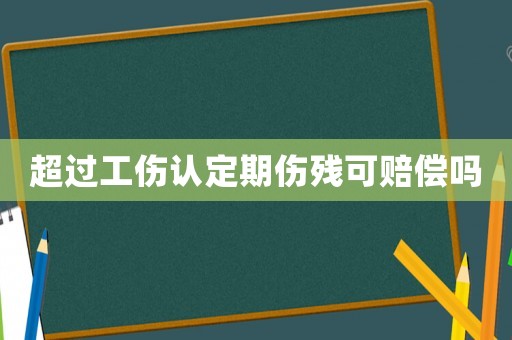 超過工傷認(rèn)定期傷殘可賠償嗎