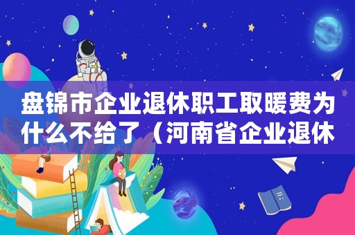 盤錦市企業退休職工取暖費為什么不給了（河南省企業退休職工取暖費發放標準）