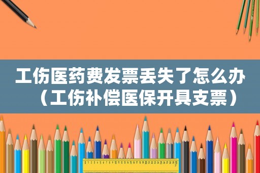 工傷醫藥費發票丟失了怎么辦（工傷補償醫保開具支票）