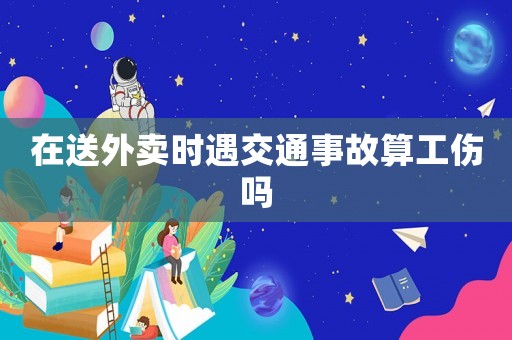 在送外賣時(shí)遇交通事故算工傷嗎