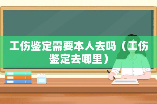 工傷鑒定需要本人去嗎（工傷鑒定去哪里）