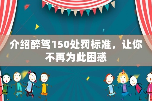 介紹醉駕150處罰標準，讓你不再為此困惑