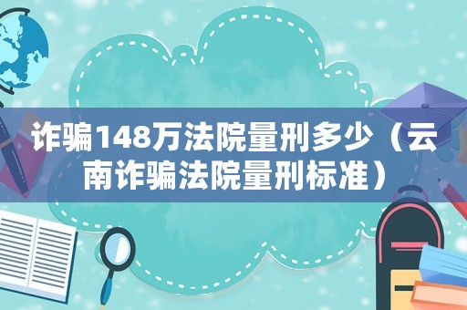 詐騙148萬法院量刑多少（云南詐騙法院量刑標準）
