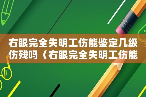 右眼完全失明工傷能鑒定幾級傷殘嗎（右眼完全失明工傷能鑒定幾級傷殘）