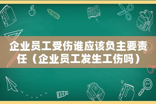 企業(yè)員工受傷誰(shuí)應(yīng)該負(fù)主要責(zé)任（企業(yè)員工發(fā)生工傷嗎）