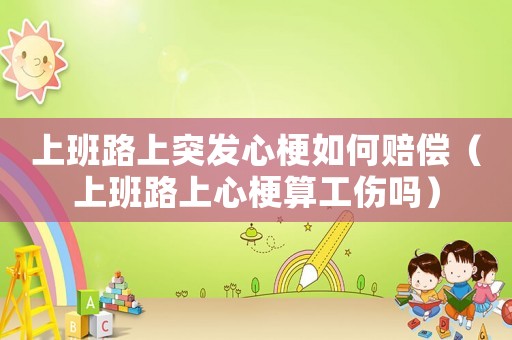 上班路上突發心梗如何賠償（上班路上心梗算工傷嗎）