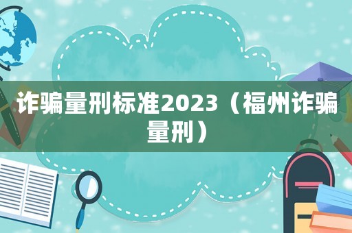 詐騙量刑標準2023（福州詐騙量刑）