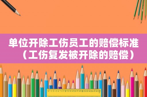 單位開除工傷員工的賠償標準（工傷復發被開除的賠償）
