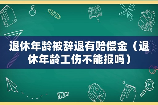 退休年齡被辭退有賠償金（退休年齡工傷不能報嗎）