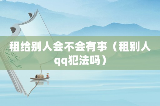 租給別人會不會有事（租別人qq犯法嗎）