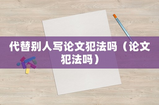 代替別人寫論文犯法嗎（論文犯法嗎）