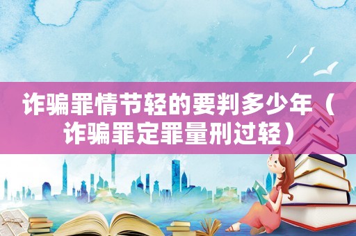 詐騙罪情節輕的要判多少年（詐騙罪定罪量刑過輕）